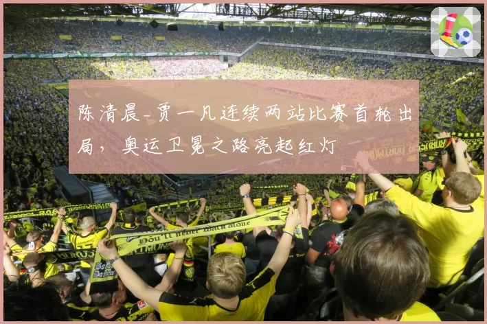 陈清晨_贾一凡连续两站比赛首轮出局，奥运卫冕之路亮起红灯