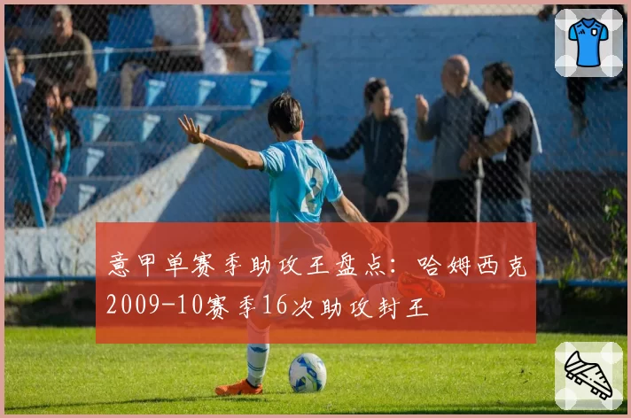 意甲单赛季助攻王盘点:哈姆西克2009-10赛季16次助攻封王