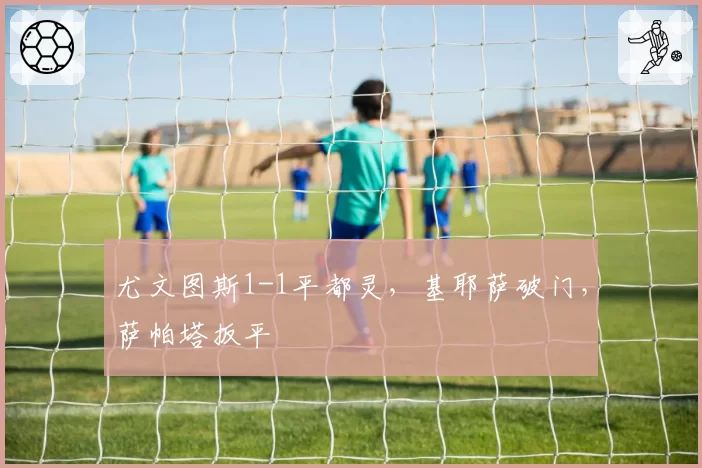 尤文图斯1-1平都灵，基耶萨破门，萨帕塔扳平