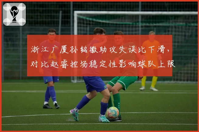 浙江广厦孙铭徽助攻失误比下滑,对比赵睿控场稳定性影响球队上限