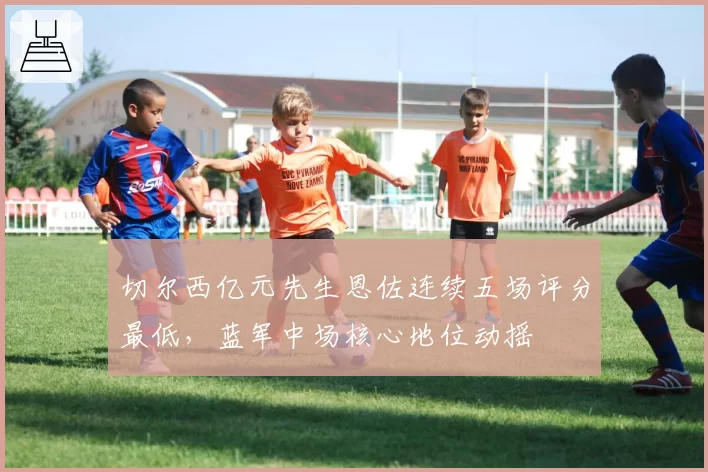 切尔西亿元先生恩佐连续五场评分最低，蓝军中场核心地位动摇
