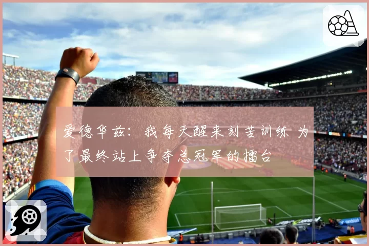 爱德华兹：我每天醒来刻苦训练 为了最终站上争夺总冠军的擂台
