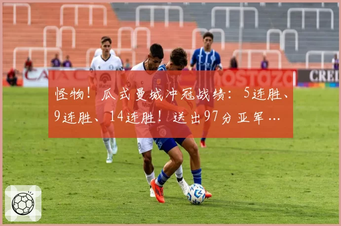 怪物！瓜式曼城冲冠战绩：5连胜、9连胜、14连胜！送出97分亚军…