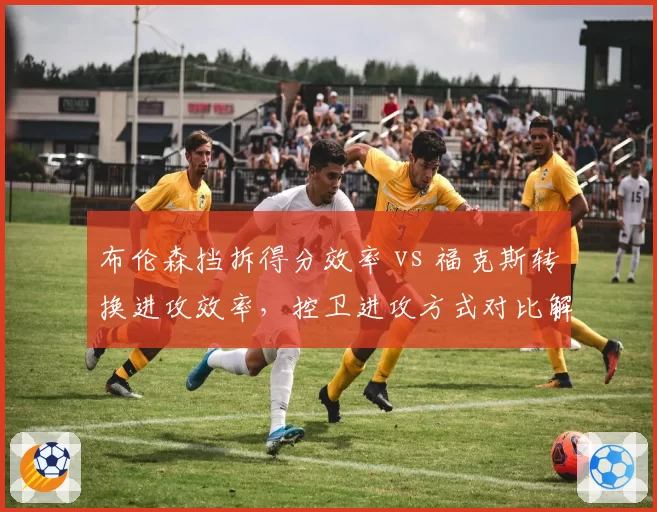 布伦森挡拆得分效率 vs 福克斯转换进攻效率，控卫进攻方式对比解析战术倾向