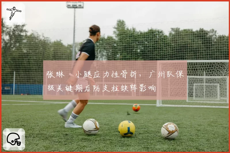 张琳芃小腿应力性骨折，广州队保级关键期后防支柱缺阵影响