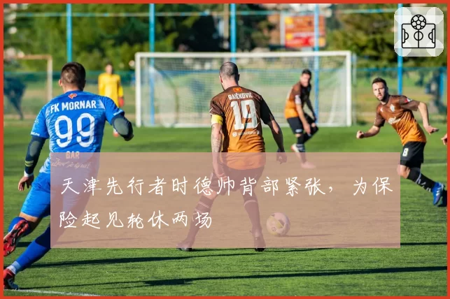 天津先行者时德帅背部紧张，为保险起见轮休两场