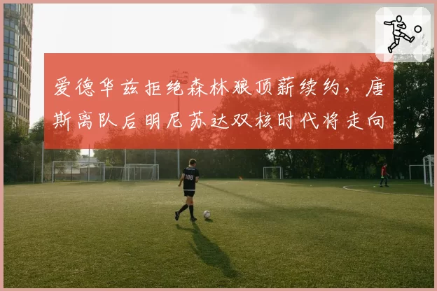 爱德华兹拒绝森林狼顶薪续约,唐斯离队后明尼苏达双核时代将走向何方?