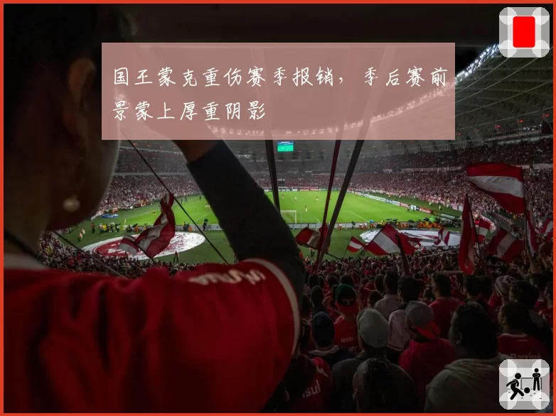 国王蒙克重伤赛季报销，季后赛前景蒙上厚重阴影