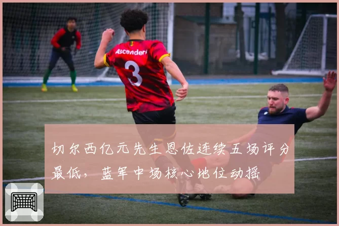 切尔西亿元先生恩佐连续五场评分最低，蓝军中场核心地位动摇