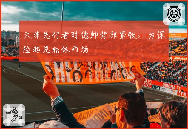 天津先行者时德帅背部紧张，为保险起见轮休两场