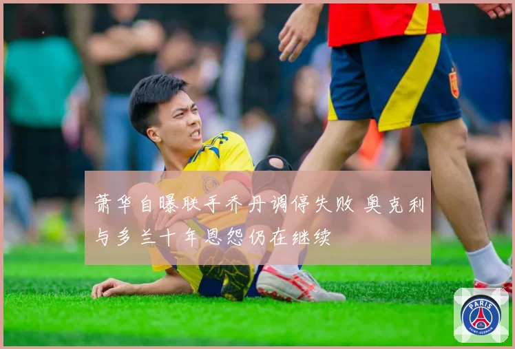 萧华自曝联手乔丹调停失败 奥克利与多兰十年恩怨仍在继续