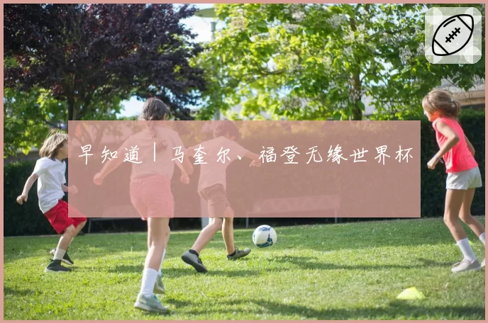 早知道｜马奎尔、福登无缘世界杯