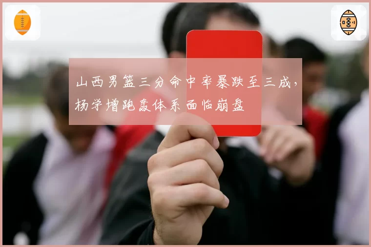 山西男篮三分命中率暴跌至三成，杨学增跑轰体系面临崩盘