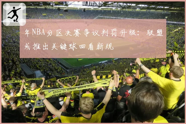 年NBA分区决赛争议判罚升级：联盟或推出关键球回看新规