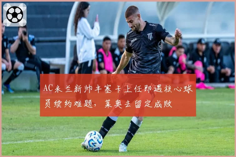 AC米兰新帅丰塞卡上任即遇核心球员续约难题，莱奥去留定成败