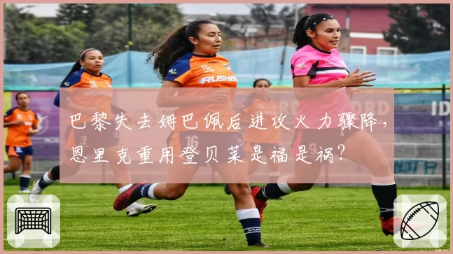巴黎失去姆巴佩后进攻火力骤降，恩里克重用登贝莱是福是祸？