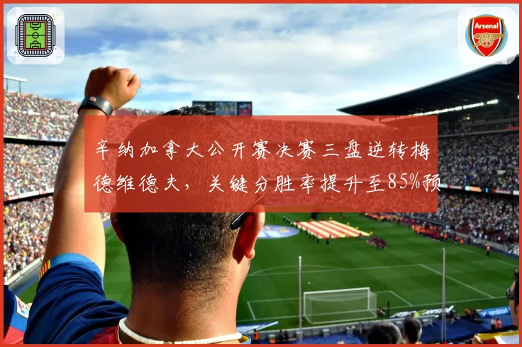 辛纳加拿大公开赛决赛三盘逆转梅德维德夫，关键分胜率提升至85%预示突破