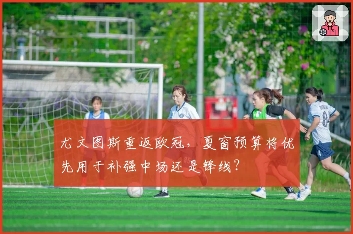 尤文图斯重返欧冠，夏窗预算将优先用于补强中场还是锋线？