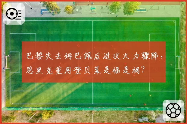 巴黎失去姆巴佩后进攻火力骤降，恩里克重用登贝莱是福是祸？