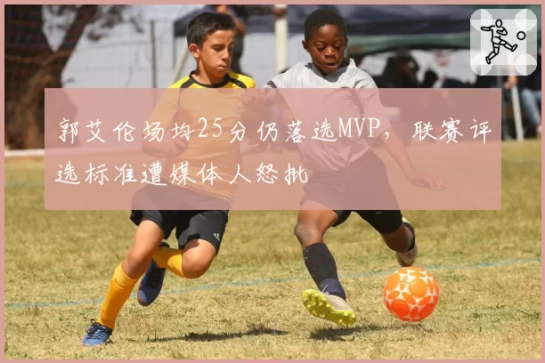 郭艾伦场均25分仍落选MVP，联赛评选标准遭媒体人怒批